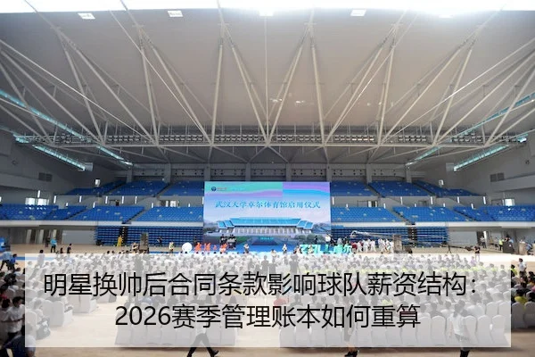 明星换帅后合同条款影响球队薪资结构：2026赛季管理账本如何重算